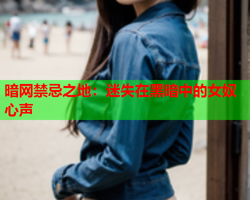 暗网禁忌之地：迷失在黑暗中的女奴心声