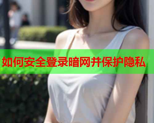 如何安全登录暗网并保护隐私