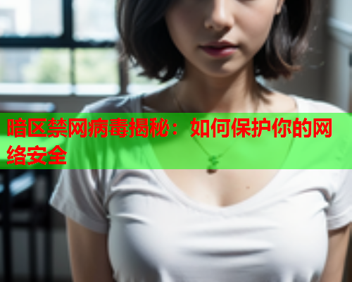 暗区禁网病毒揭秘：如何保护你的网络安全