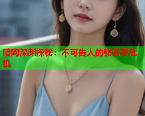 暗网深渊探秘：不可告人的秘密与危机