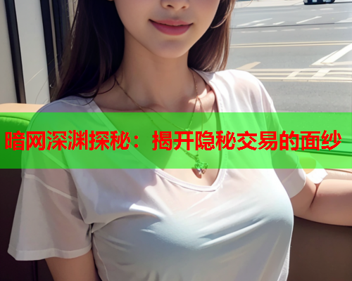 暗网深渊探秘：揭开隐秘交易的面纱