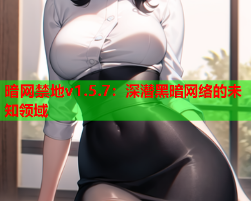 暗网禁地v1.5.7：深潜黑暗网络的未知领域