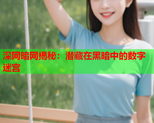 深网暗网揭秘：潜藏在黑暗中的数字迷宫