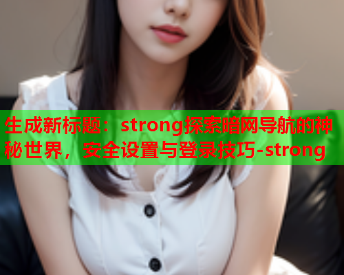 生成新标题：strong探索暗网导航的神秘世界，安全设置与登录技巧-strong