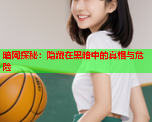 暗网探秘：隐藏在黑暗中的真相与危险