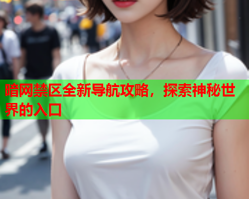 暗网禁区全新导航攻略，探索神秘世界的入口