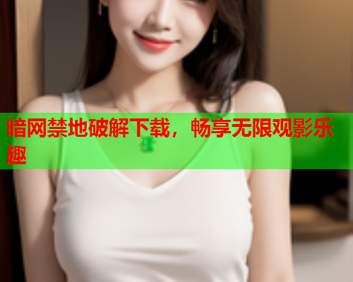 暗网禁地破解下载，畅享无限观影乐趣