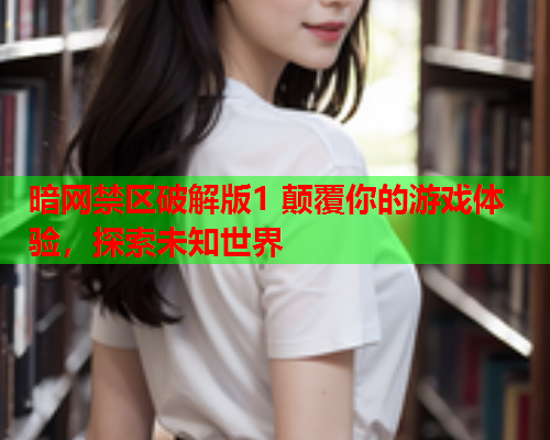 暗网禁区破解版1 颠覆你的游戏体验，探索未知世界