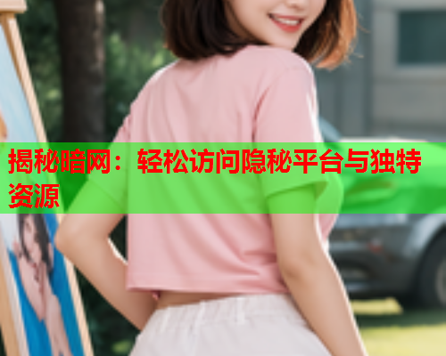 揭秘暗网：轻松访问隐秘平台与独特资源