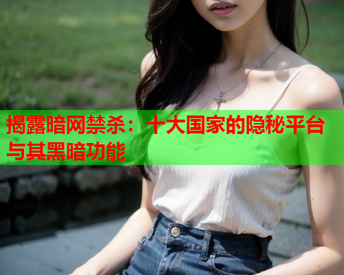 揭露暗网禁杀：十大国家的隐秘平台与其黑暗功能