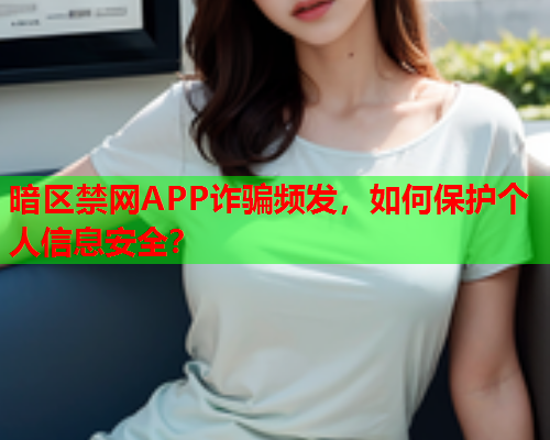 暗区禁网APP诈骗频发，如何保护个人信息安全？