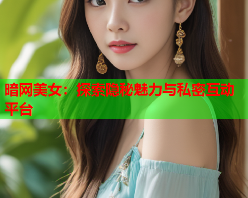 暗网美女：探索隐秘魅力与私密互动平台