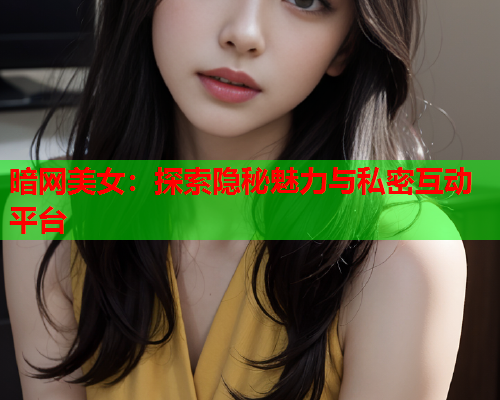 暗网美女：探索隐秘魅力与私密互动平台