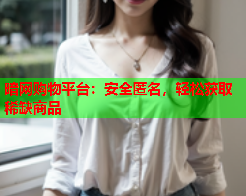 暗网购物平台：安全匿名，轻松获取稀缺商品