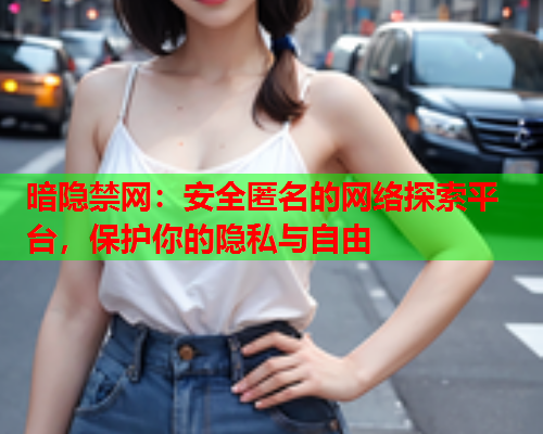 暗隐禁网：安全匿名的网络探索平台，保护你的隐私与自由