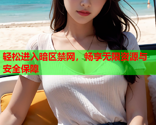 轻松进入暗区禁网，畅享无限资源与安全保障