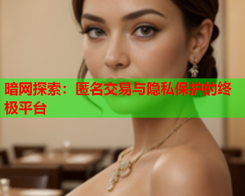 暗网探索：匿名交易与隐私保护的终极平台