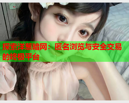 探索洋葱暗网：匿名浏览与安全交易的终极平台