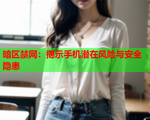 暗区禁网：揭示手机潜在风险与安全隐患