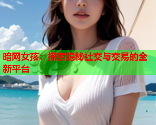 暗网女孩：探索隐秘社交与交易的全新平台